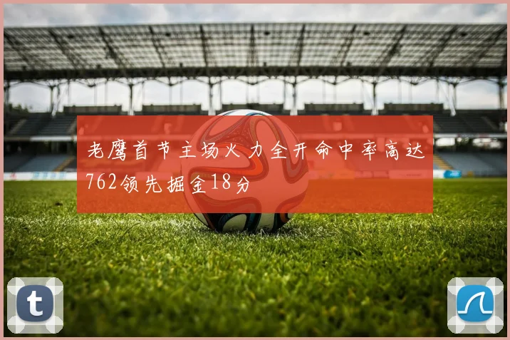 老鹰首节主场火力全开命中率高达762领先掘金18分