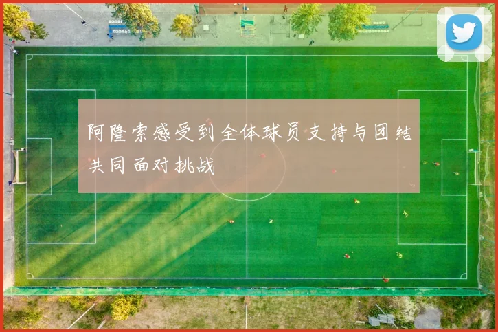 阿隆索感受到全体球员支持与团结共同面对挑战