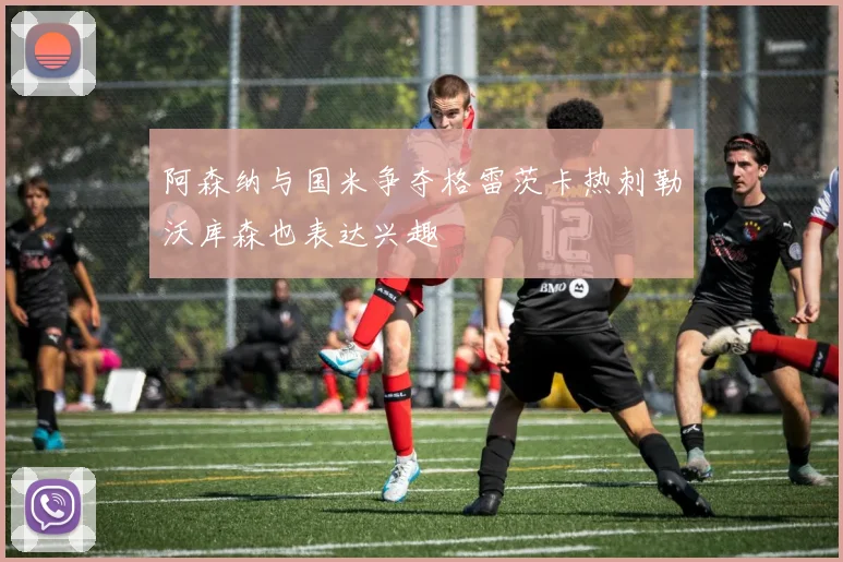 阿森纳与国米争夺格雷茨卡热刺勒沃库森也表达兴趣