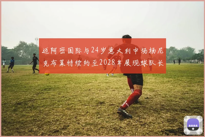 迈阿密国际与24岁意大利中场杨尼克布莱特续约至2028年展现球队长远规划