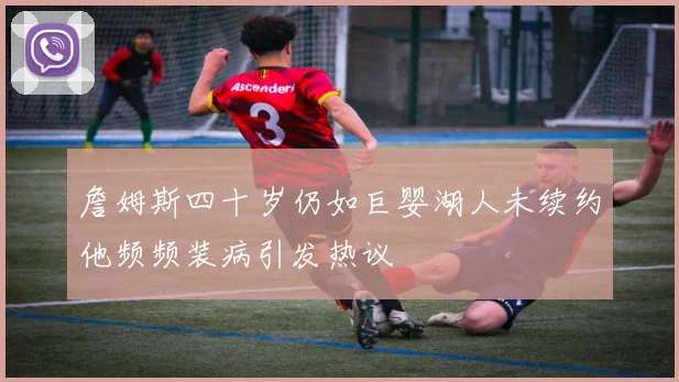 詹姆斯四十岁仍如巨婴湖人未续约他频频装病引发热议