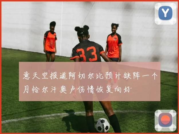 意天空报道阿切尔比预计缺阵一个月恰尔汗奥卢伤情恢复向好