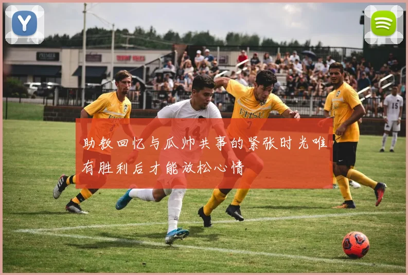 助教回忆与瓜帅共事的紧张时光唯有胜利后才能放松心情