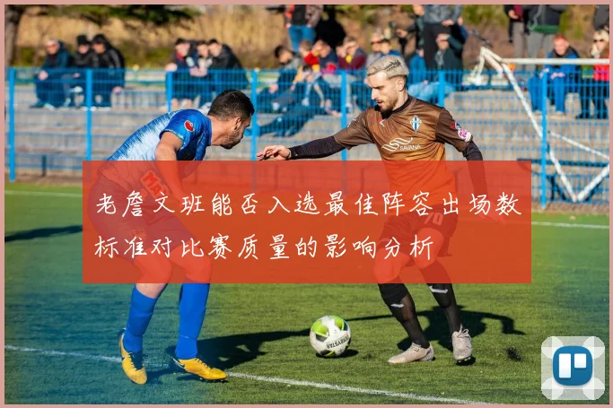 老詹文班能否入选最佳阵容出场数标准对比赛质量的影响分析