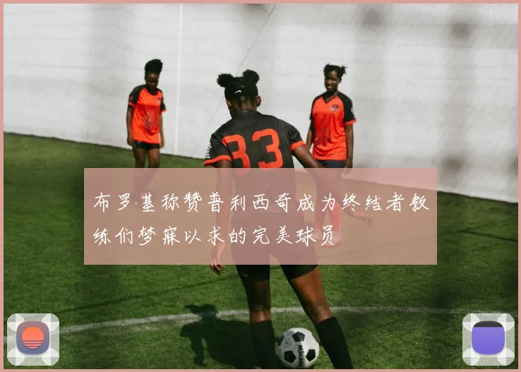 布罗基称赞普利西奇成为终结者教练们梦寐以求的完美球员