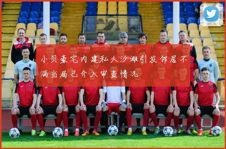 小贝豪宅内建私人沙滩引发邻居不满当局已介入审查情况