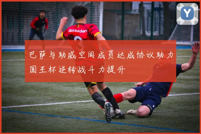 巴萨与助威空间成员达成协议助力国王杯逆转战斗力提升