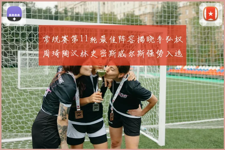 常规赛第11轮最佳阵容揭晓李弘权周琦陶汉林史密斯威尔斯强势入选