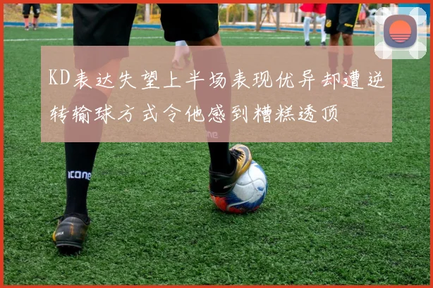 KD表达失望上半场表现优异却遭逆转输球方式令他感到糟糕透顶
