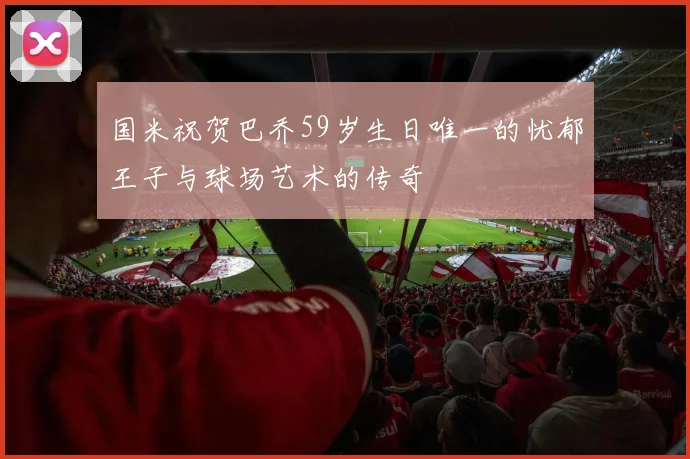 国米祝贺巴乔59岁生日唯一的忧郁王子与球场艺术的传奇