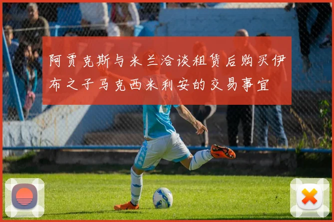 阿贾克斯与米兰洽谈租赁后购买伊布之子马克西米利安的交易事宜